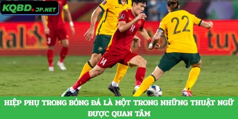 Hiệp phụ trong bóng đá là một trong những thuật ngữ được quan tâm