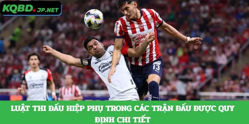 Luật thi đấu hiệp phụ trong các trận đấu được quy định chi tiết