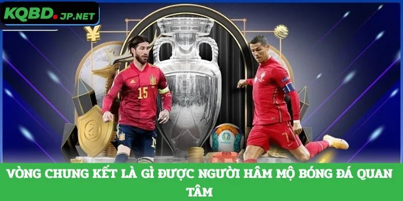 Vòng chung kết là gì được người hâm mộ bóng đá quan tâm